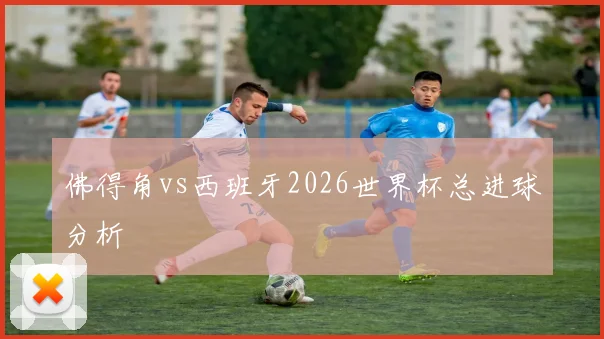 佛得角vs西班牙2026世界杯总进球分析