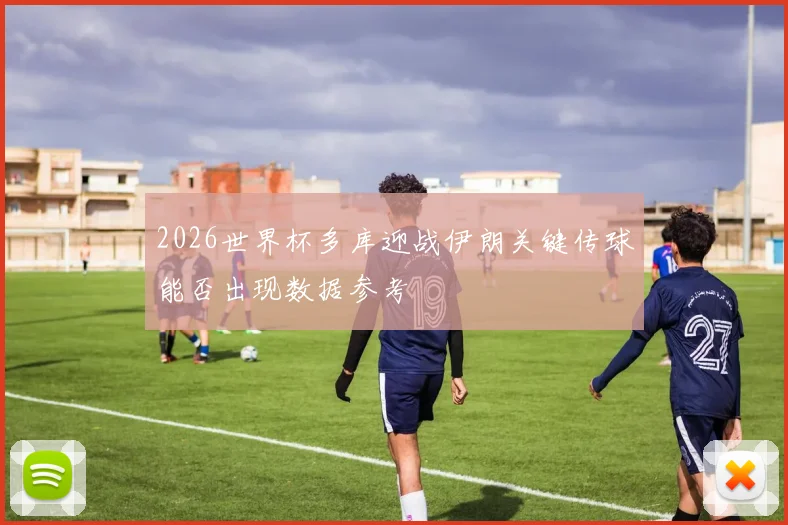 2026世界杯多库迎战伊朗关键传球能否出现数据参考