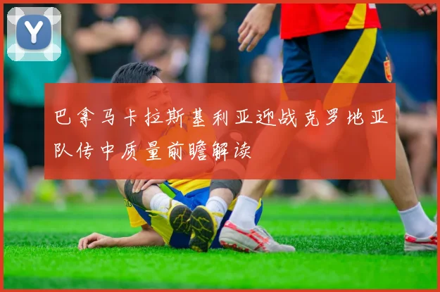 巴拿马卡拉斯基利亚迎战克罗地亚队传中质量前瞻解读