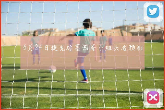 6月24日捷克对墨西哥小组头名预测