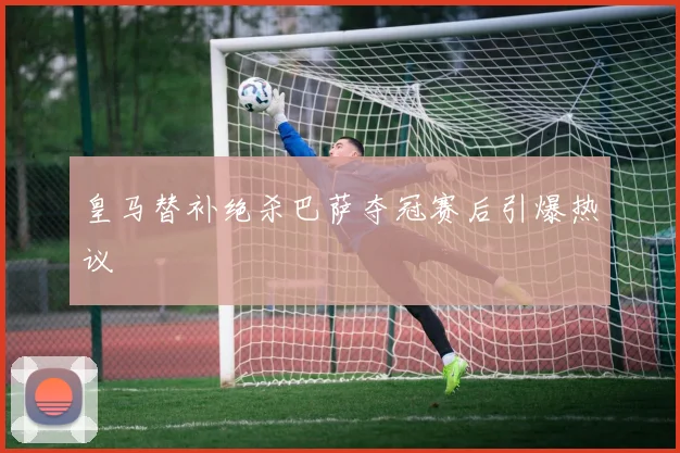 皇马替补绝杀巴萨夺冠赛后引爆热议