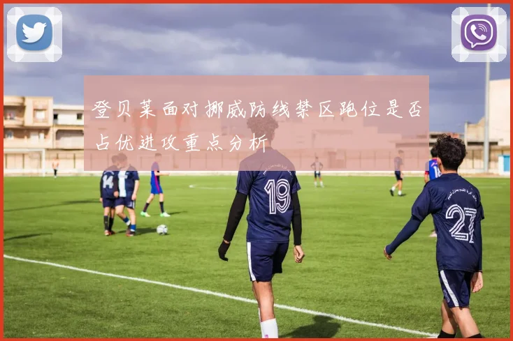 登贝莱面对挪威防线禁区跑位是否占优进攻重点分析