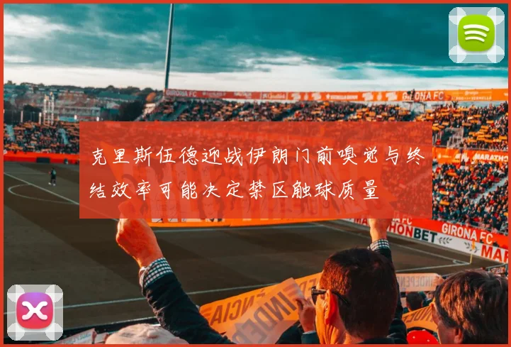 克里斯伍德迎战伊朗门前嗅觉与终结效率可能决定禁区触球质量