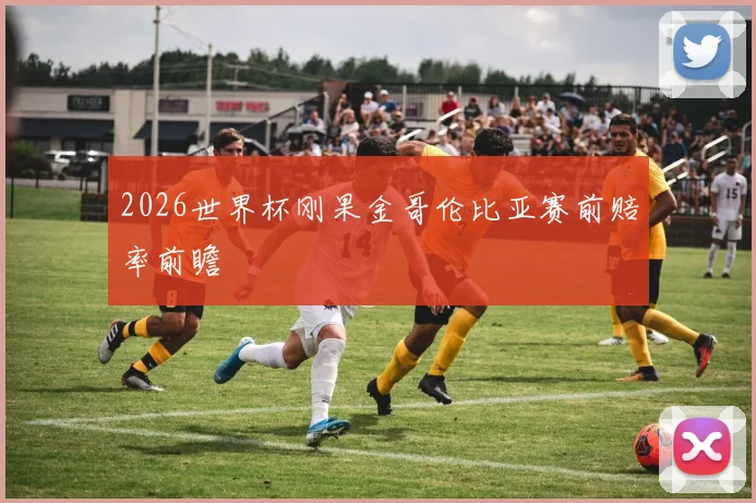 2026世界杯刚果金哥伦比亚赛前赔率前瞻