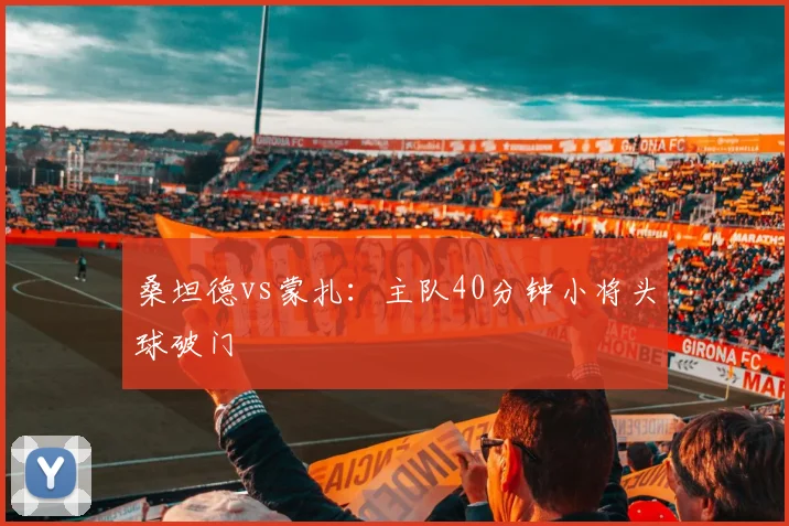 桑坦德vs蒙扎：主队40分钟小将头球破门