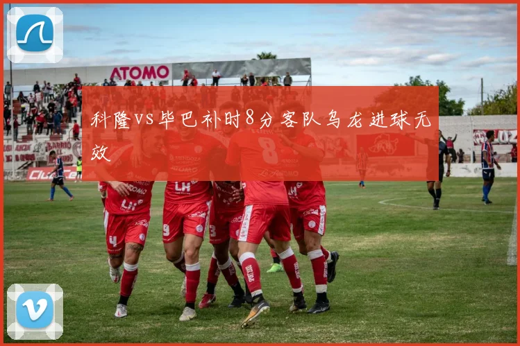 科隆vs毕巴补时8分客队乌龙进球无效
