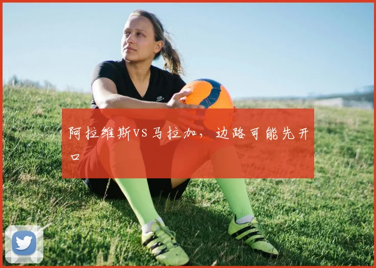 阿拉维斯vs马拉加，边路可能先开口