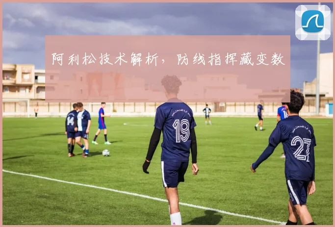 阿利松技术解析，防线指挥藏变数