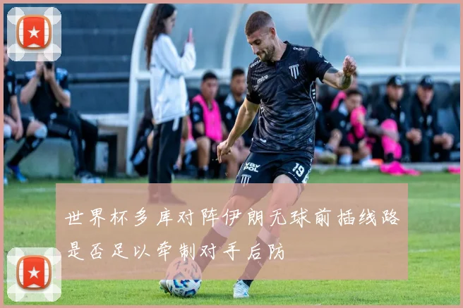 世界杯多库对阵伊朗无球前插线路是否足以牵制对手后防