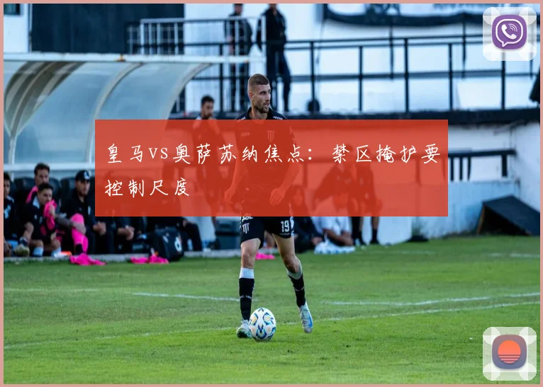 皇马vs奥萨苏纳焦点：禁区掩护要控制尺度