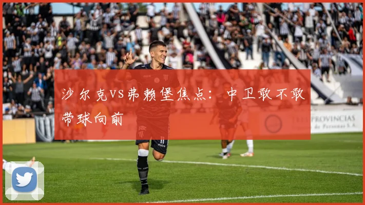 沙尔克vs弗赖堡焦点：中卫敢不敢带球向前
