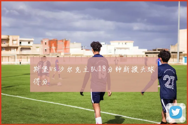 斯堡vs沙尔克主队18分钟新援头球得分