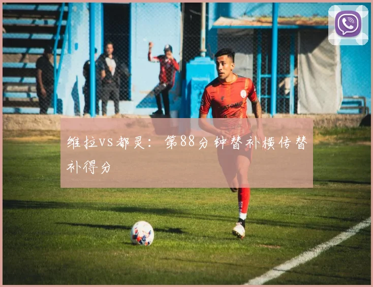 维拉vs都灵：第88分钟替补横传替补得分